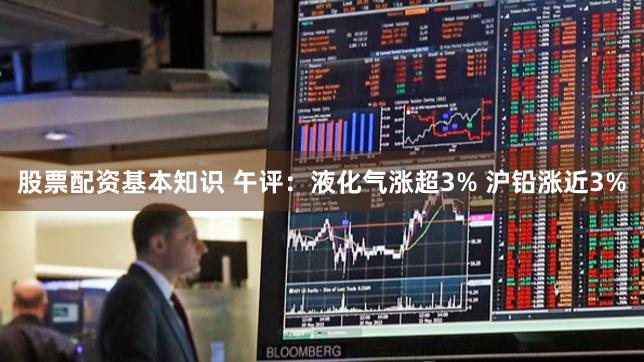 股票配资基本知识 午评：液化气涨超3% 沪铅涨近3%