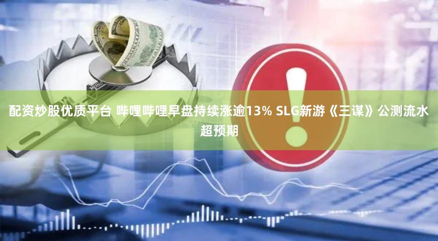 配资炒股优质平台 哔哩哔哩早盘持续涨逾13% SLG新游《三谋》公测流水超预期