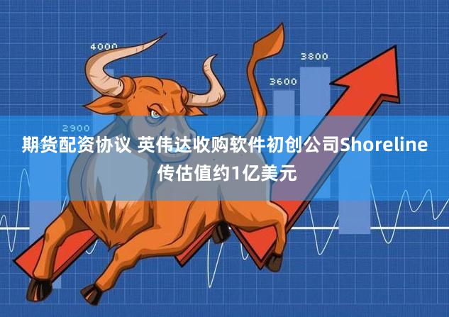 期货配资协议 英伟达收购软件初创公司Shoreline 传估值约1亿美元