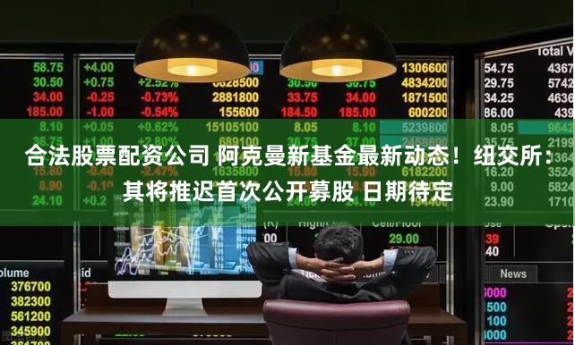 合法股票配资公司 阿克曼新基金最新动态！纽交所：其将推迟首次公开募股 日期待定