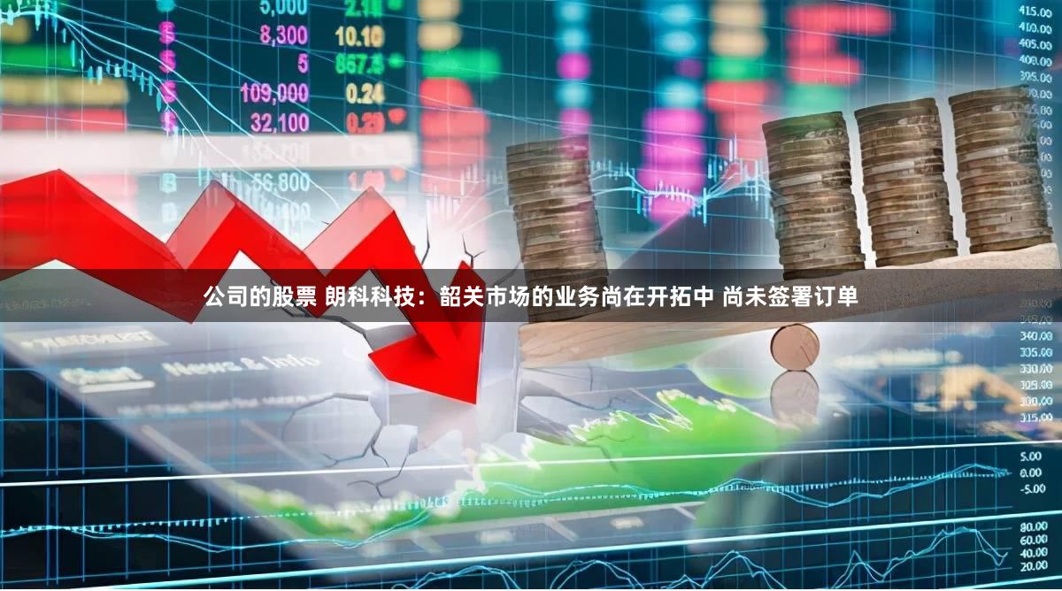 公司的股票 朗科科技：韶关市场的业务尚在开拓中 尚未签署订单