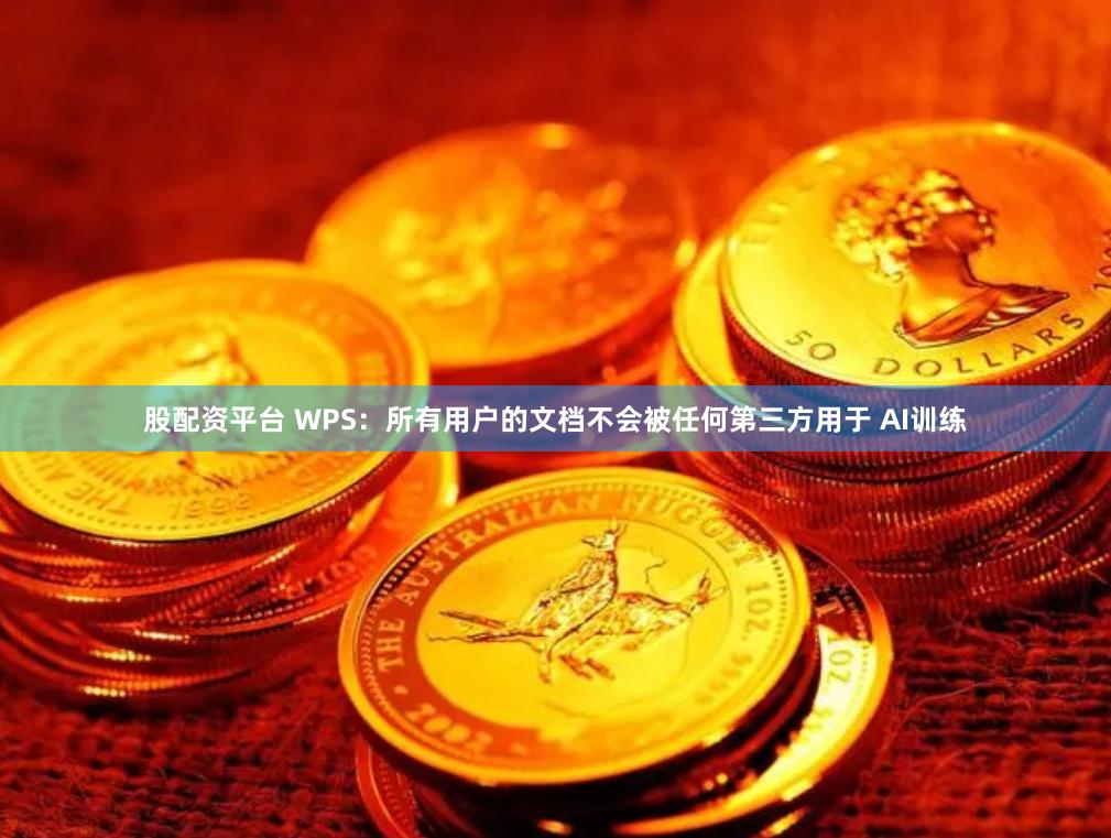 股配资平台 WPS：所有用户的文档不会被任何第三方用于 AI训练