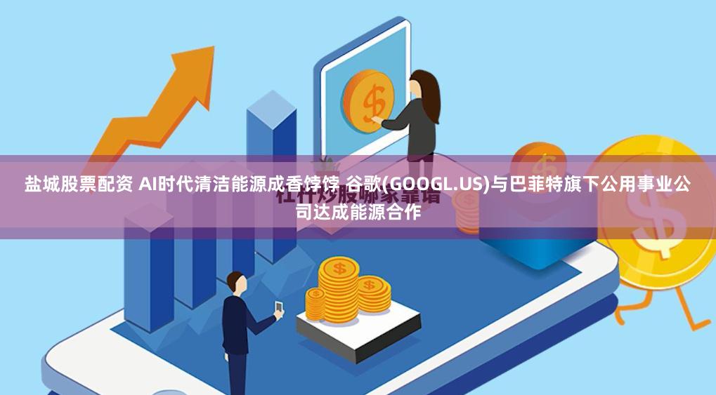 盐城股票配资 AI时代清洁能源成香饽饽 谷歌(GOOGL.US)与巴菲特旗下公用事业公司达成能源合作