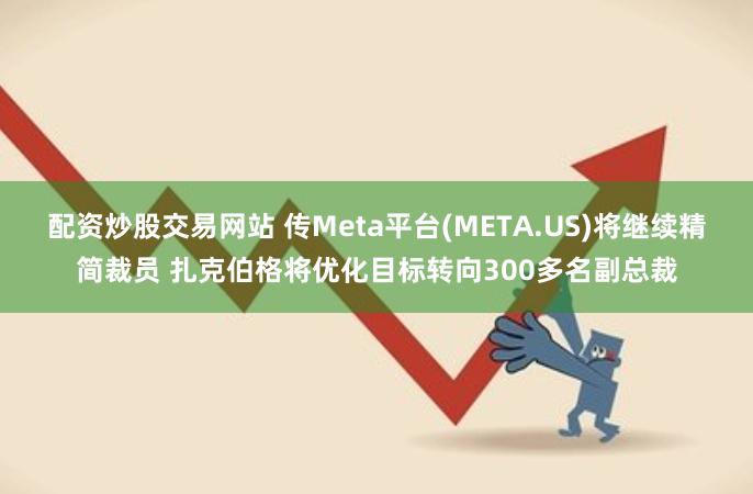 配资炒股交易网站 传Meta平台(META.US)将继续精简裁员 扎克伯格将优化目标转向300多名副总裁