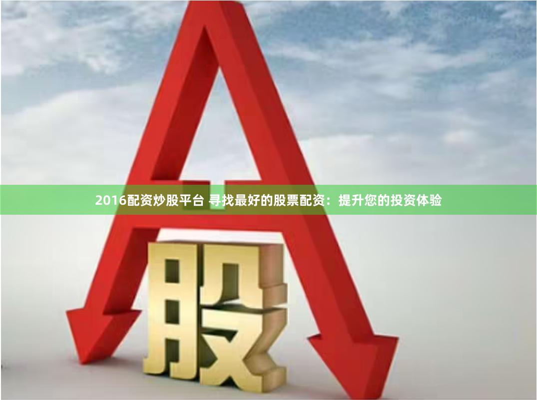 2016配资炒股平台 寻找最好的股票配资：提升您的投资体验