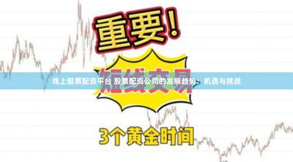 线上股票配资平台 股票配资公司的发展趋势：机遇与挑战