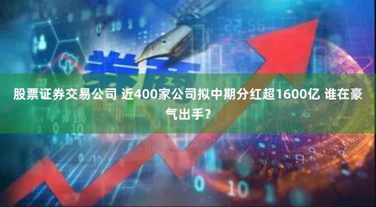 股票证券交易公司 近400家公司拟中期分红超1600亿 谁在豪气出手？