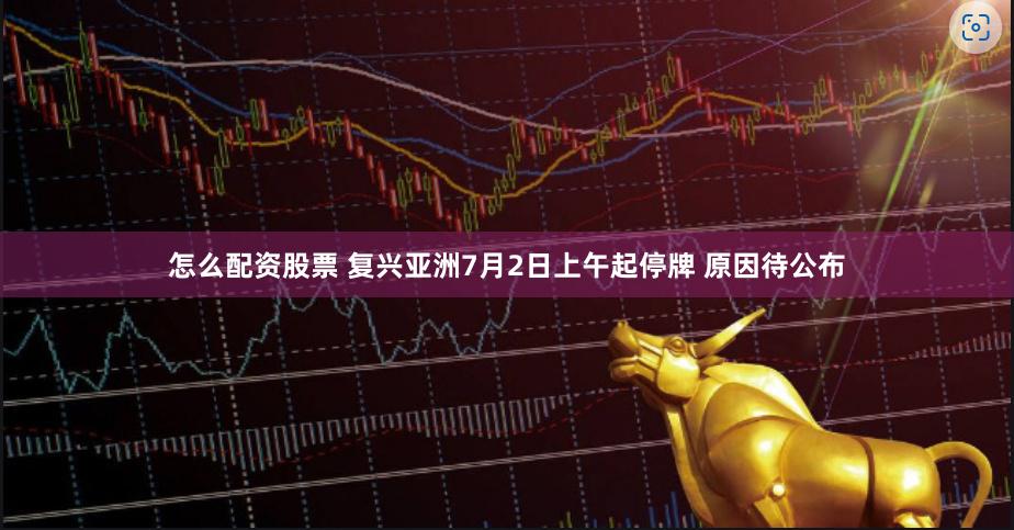 怎么配资股票 复兴亚洲7月2日上午起停牌 原因待公布