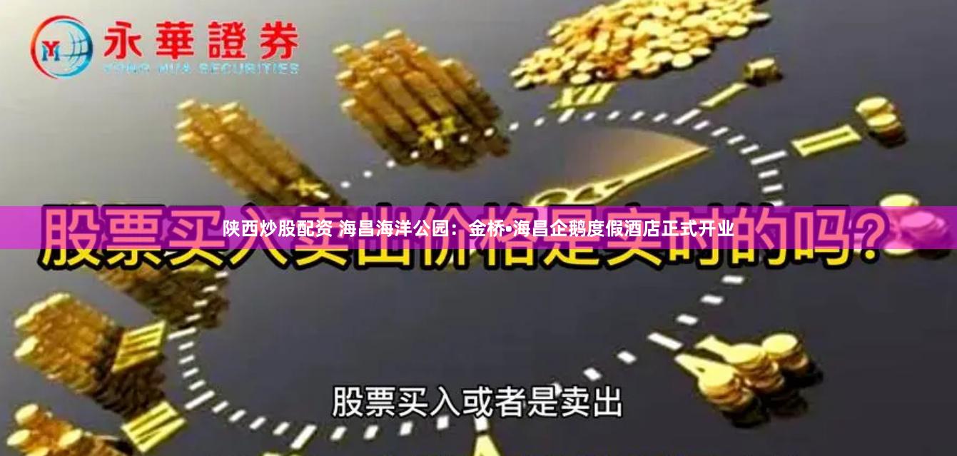 陕西炒股配资 海昌海洋公园：金桥•海昌企鹅度假酒店正式开业