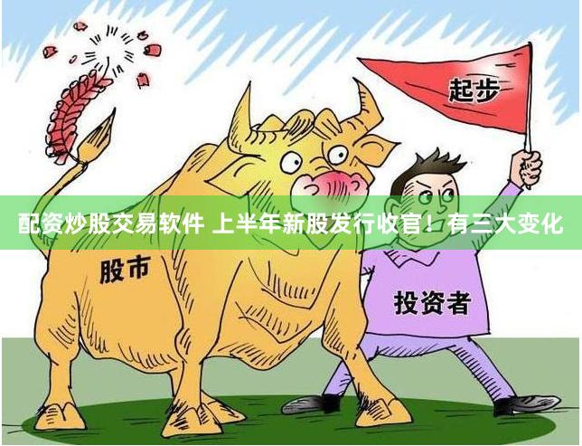 配资炒股交易软件 上半年新股发行收官！有三大变化