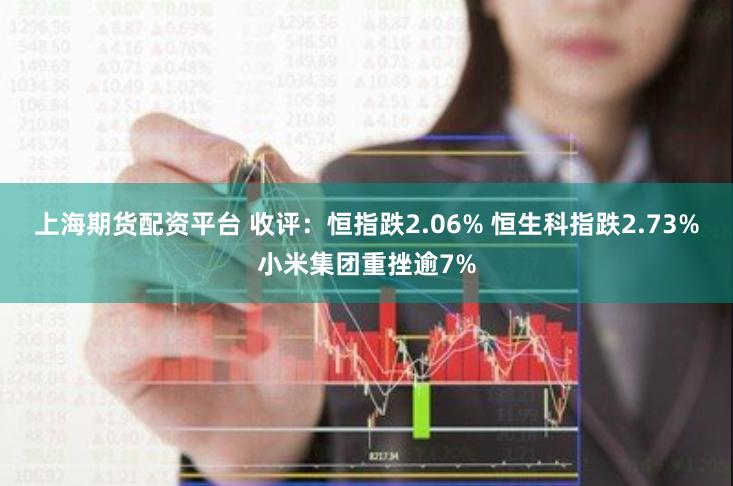 上海期货配资平台 收评：恒指跌2.06% 恒生科指跌2.73%小米集团重挫逾7%