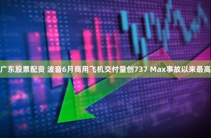 广东股票配资 波音6月商用飞机交付量创737 Max事故以来最高