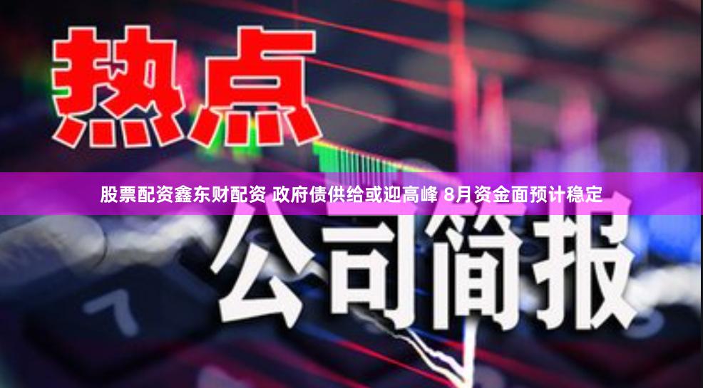 股票配资鑫东财配资 政府债供给或迎高峰 8月资金面预计稳定