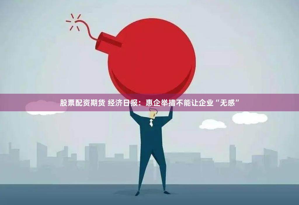 股票配资期货 经济日报：惠企举措不能让企业“无感”