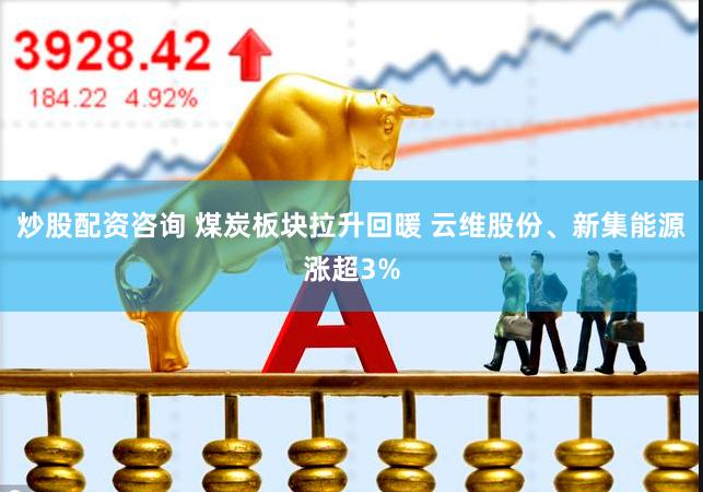 炒股配资咨询 煤炭板块拉升回暖 云维股份、新集能源涨超3%