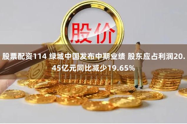 股票配资114 绿城中国发布中期业绩 股东应占利润20.45亿元同比减少19.65%