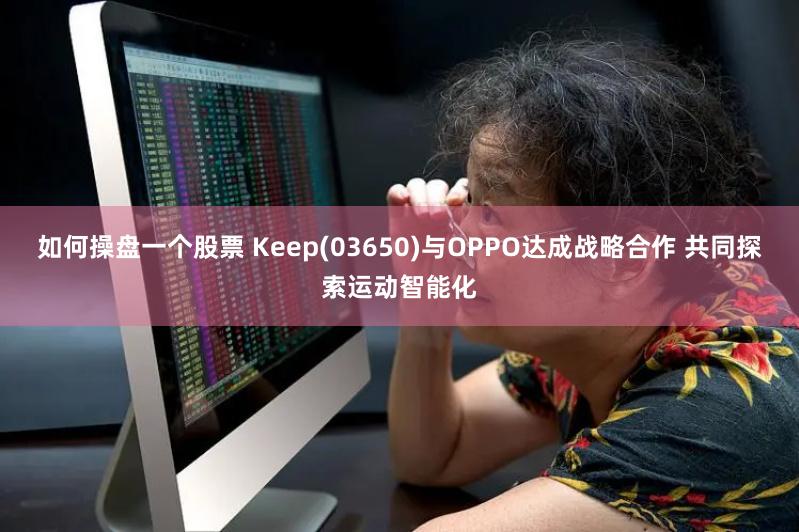 如何操盘一个股票 Keep(03650)与OPPO达成战略合作 共同探索运动智能化