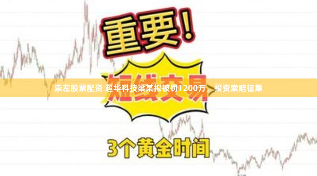 崇左股票配资 超华科技梁某拟被罚1200万，投资索赔征集