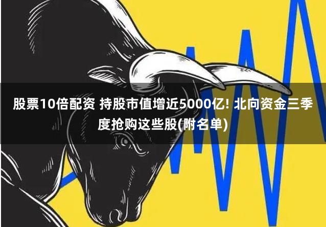 股票10倍配资 持股市值增近5000亿! 北向资金三季度抢购这些股(附名单)