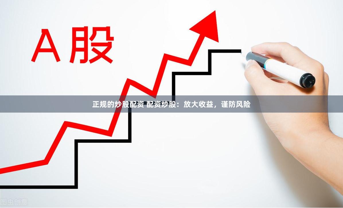 正规的炒股配资 配资炒股：放大收益，谨防风险