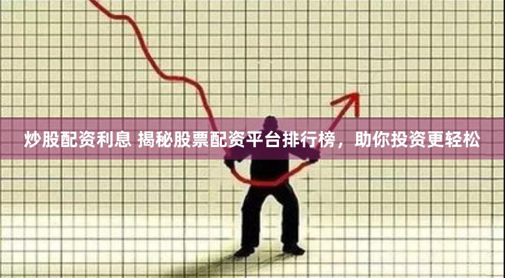 炒股配资利息 揭秘股票配资平台排行榜，助你投资更轻松