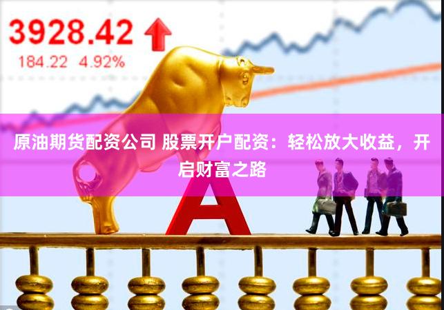 原油期货配资公司 股票开户配资：轻松放大收益，开启财富之路