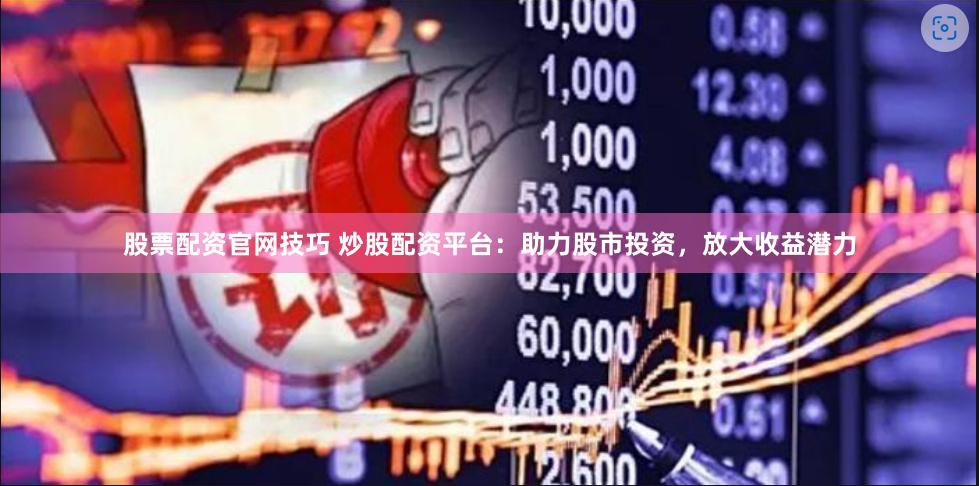 股票配资官网技巧 炒股配资平台：助力股市投资，放大收益潜力