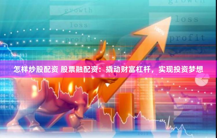 怎样炒股配资 股票融配资：撬动财富杠杆，实现投资梦想