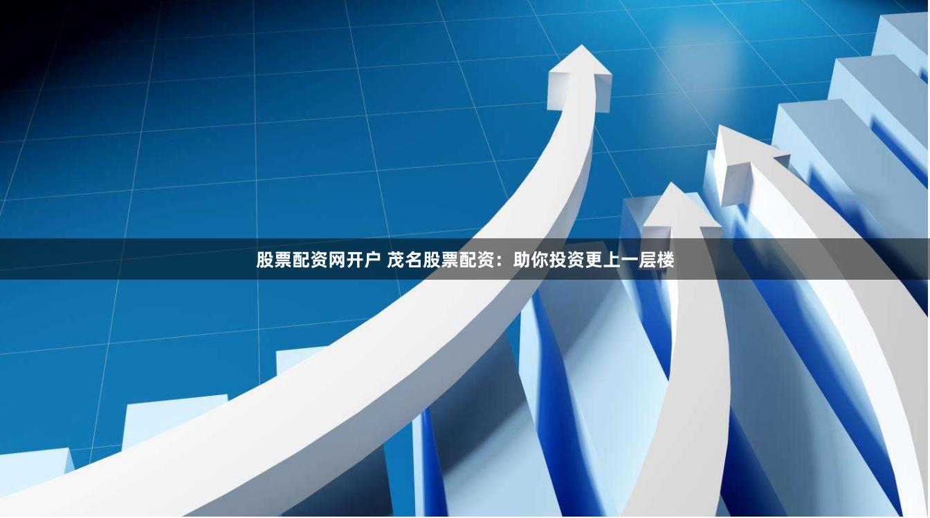 股票配资网开户 茂名股票配资：助你投资更上一层楼
