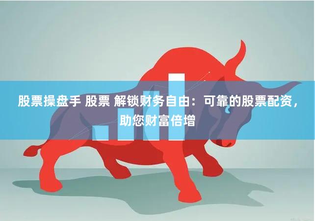 股票操盘手 股票 解锁财务自由：可靠的股票配资，助您财富倍增