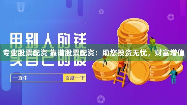 专业股票配资 靠谱股票配资：助您投资无忧，财富增值