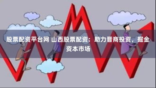 股票配资平台网 山西股票配资：助力晋商投资，掘金资本市场