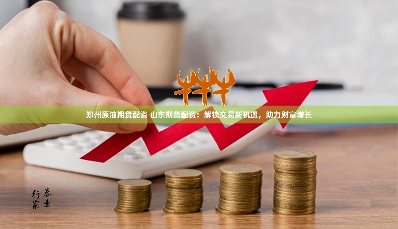郑州原油期货配资 山东期货配资：解锁交易新机遇，助力财富增长