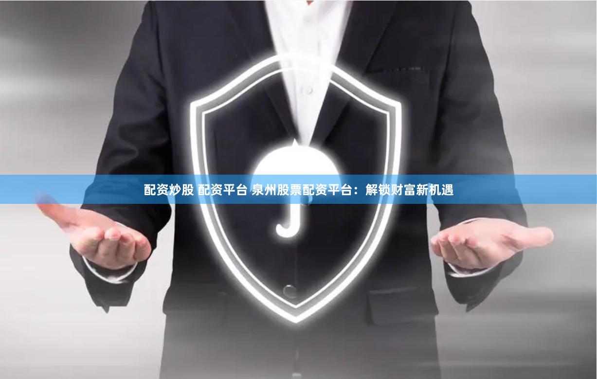 配资炒股 配资平台 泉州股票配资平台：解锁财富新机遇