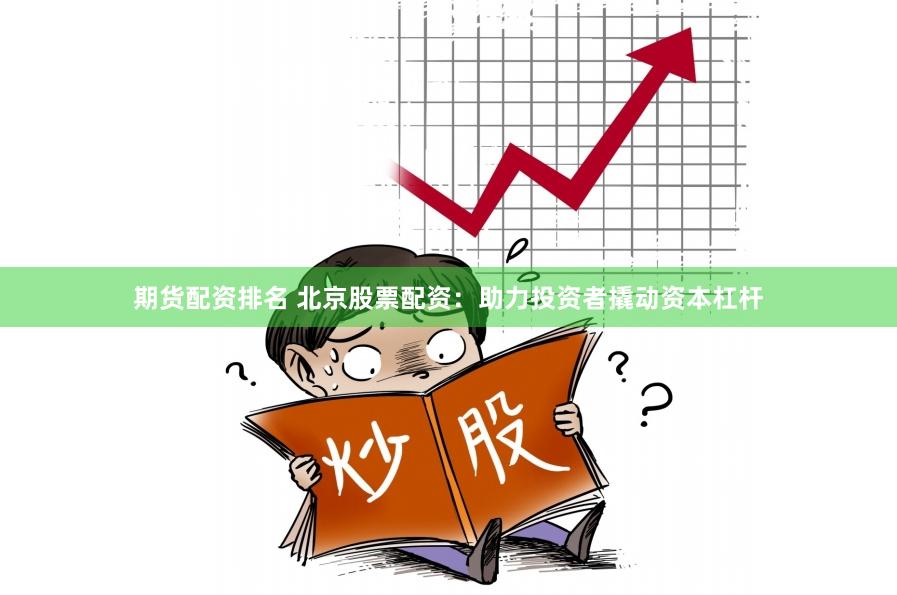 期货配资排名 北京股票配资：助力投资者撬动资本杠杆