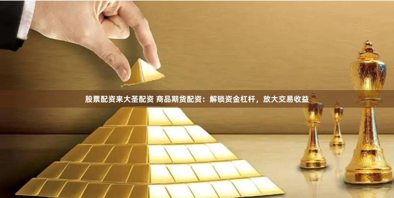 股票配资来大圣配资 商品期货配资：解锁资金杠杆，放大交易收益