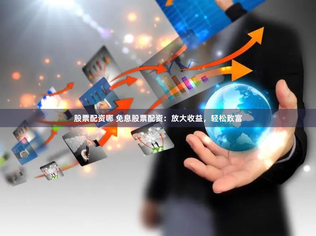 股票配资哪 免息股票配资：放大收益，轻松致富