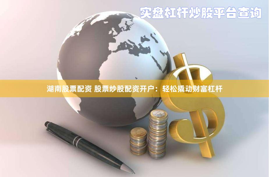 湖南股票配资 股票炒股配资开户：轻松撬动财富杠杆