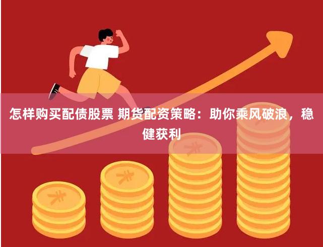 怎样购买配债股票 期货配资策略：助你乘风破浪，稳健获利