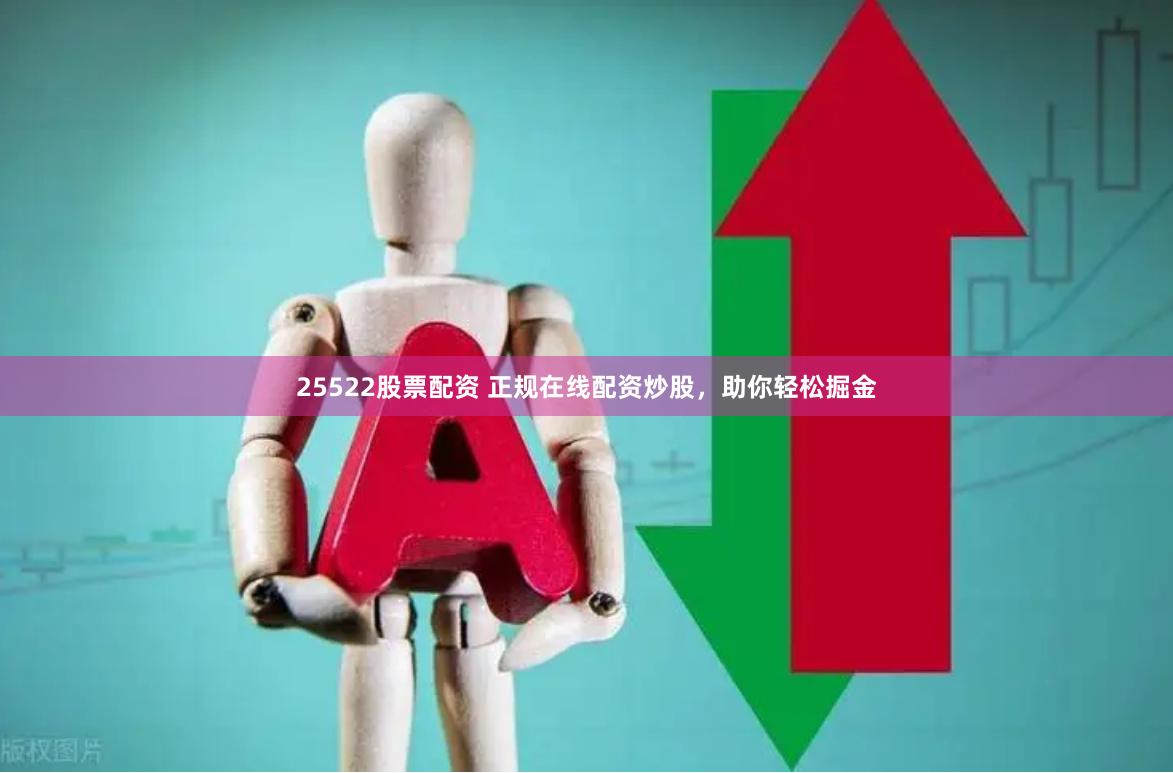 25522股票配资 正规在线配资炒股，助你轻松掘金