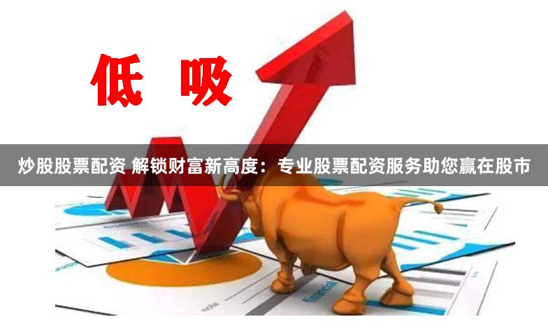 炒股股票配资 解锁财富新高度：专业股票配资服务助您赢在股市