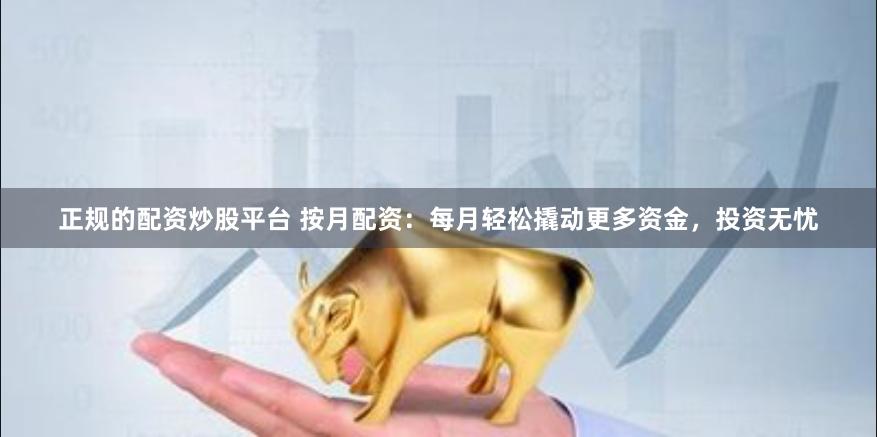 正规的配资炒股平台 按月配资：每月轻松撬动更多资金，投资无忧