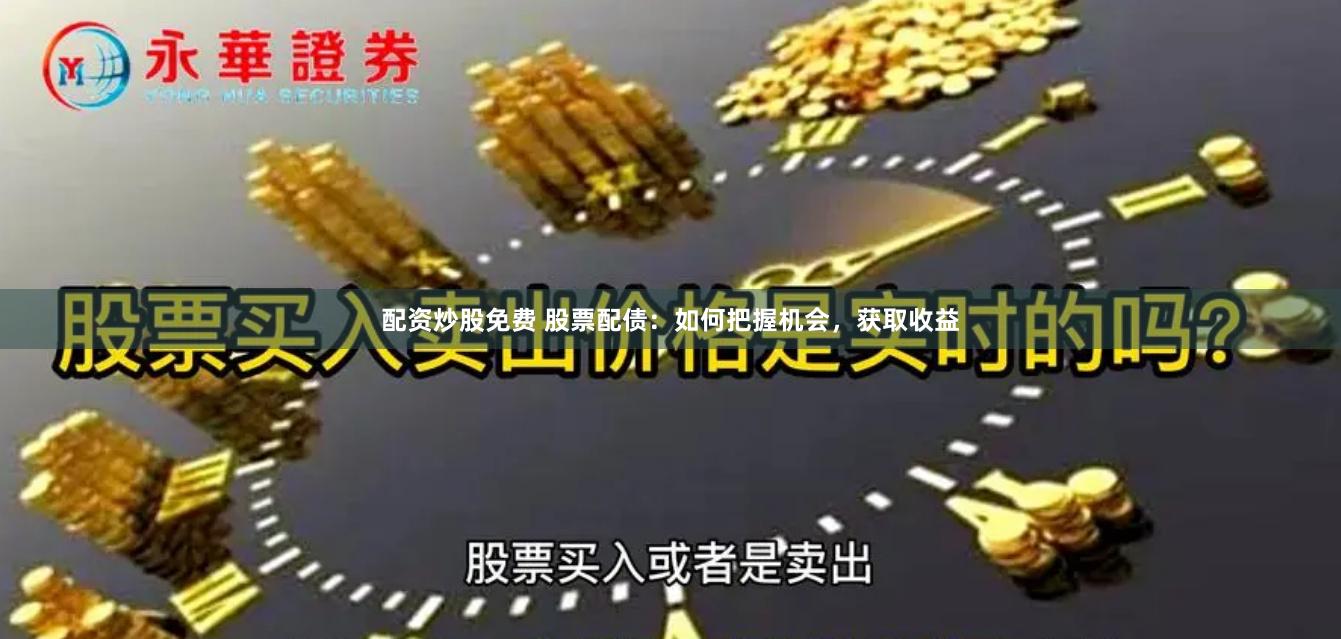 配资炒股免费 股票配债：如何把握机会，获取收益