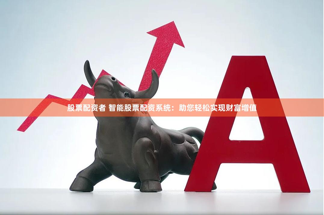 股票配资者 智能股票配资系统：助您轻松实现财富增值