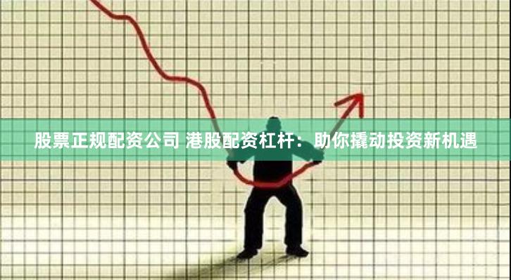 股票正规配资公司 港股配资杠杆：助你撬动投资新机遇