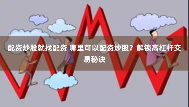 配资炒股就找配资 哪里可以配资炒股？解锁高杠杆交易秘诀