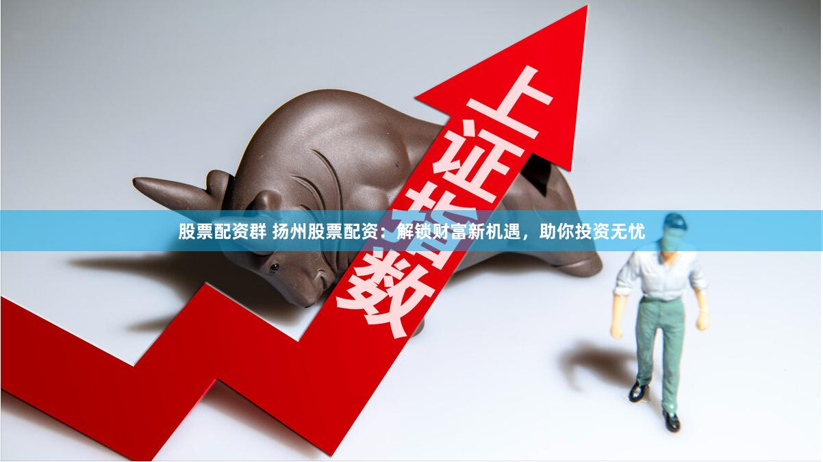 股票配资群 扬州股票配资：解锁财富新机遇，助你投资无忧