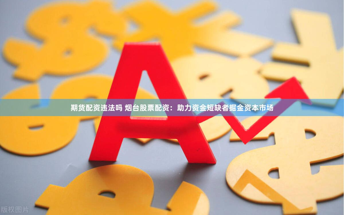 期货配资违法吗 烟台股票配资：助力资金短缺者掘金资本市场