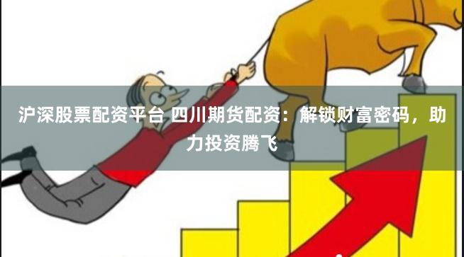 沪深股票配资平台 四川期货配资：解锁财富密码，助力投资腾飞