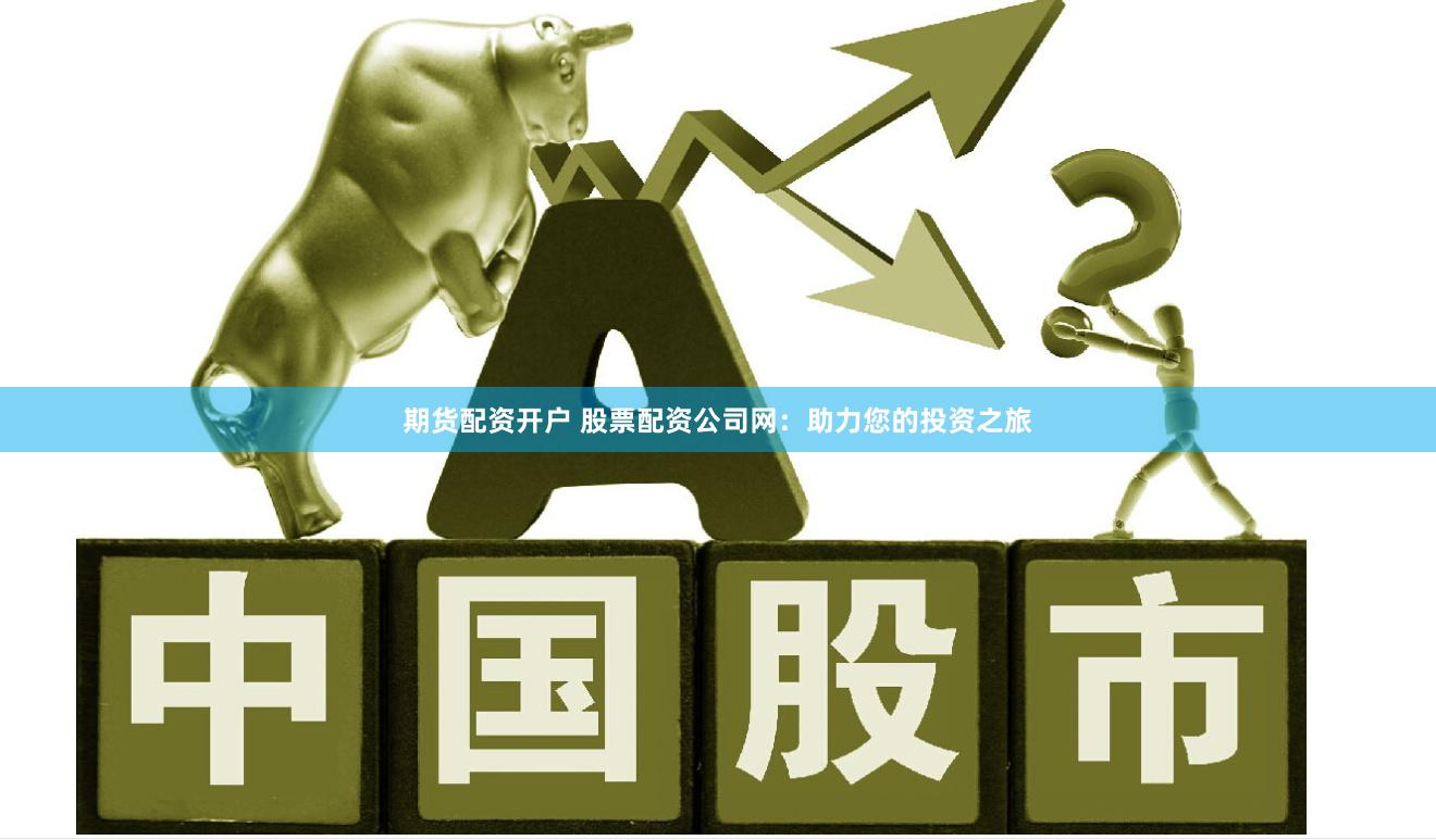 期货配资开户 股票配资公司网：助力您的投资之旅